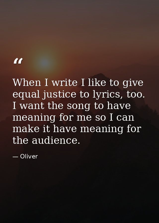When I write I like to give equal justice to lyrics, too. I want the song to have meaning for me so I can make it have m — Oliver