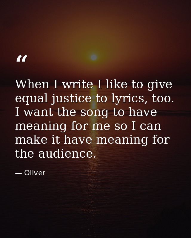 When I write I like to give equal justice to lyrics, too. I want the song to have meaning for me so I can make it have m — Oliver
