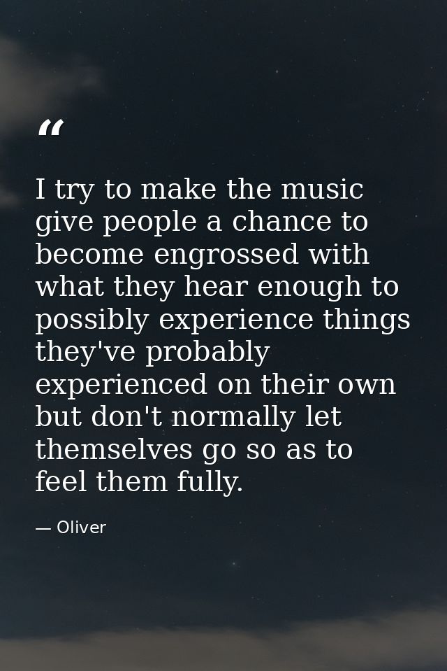 I try to make the music give people a chance to become engrossed with what they hear enough to possibly experience thing — Oliver