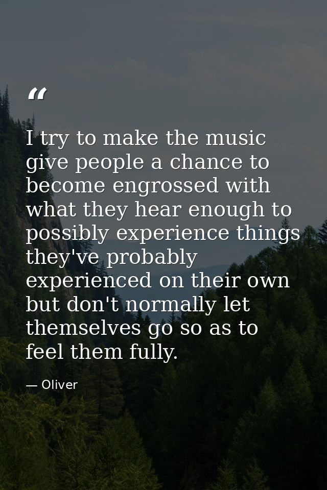I try to make the music give people a chance to become engrossed with what they hear enough to possibly experience thing — Oliver