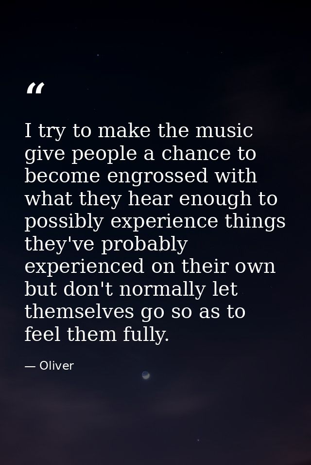 I try to make the music give people a chance to become engrossed with what they hear enough to possibly experience thing — Oliver