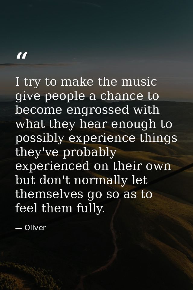 I try to make the music give people a chance to become engrossed with what they hear enough to possibly experience thing — Oliver