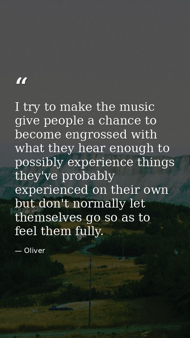 I try to make the music give people a chance to become engrossed with what they hear enough to possibly experience thing — Oliver