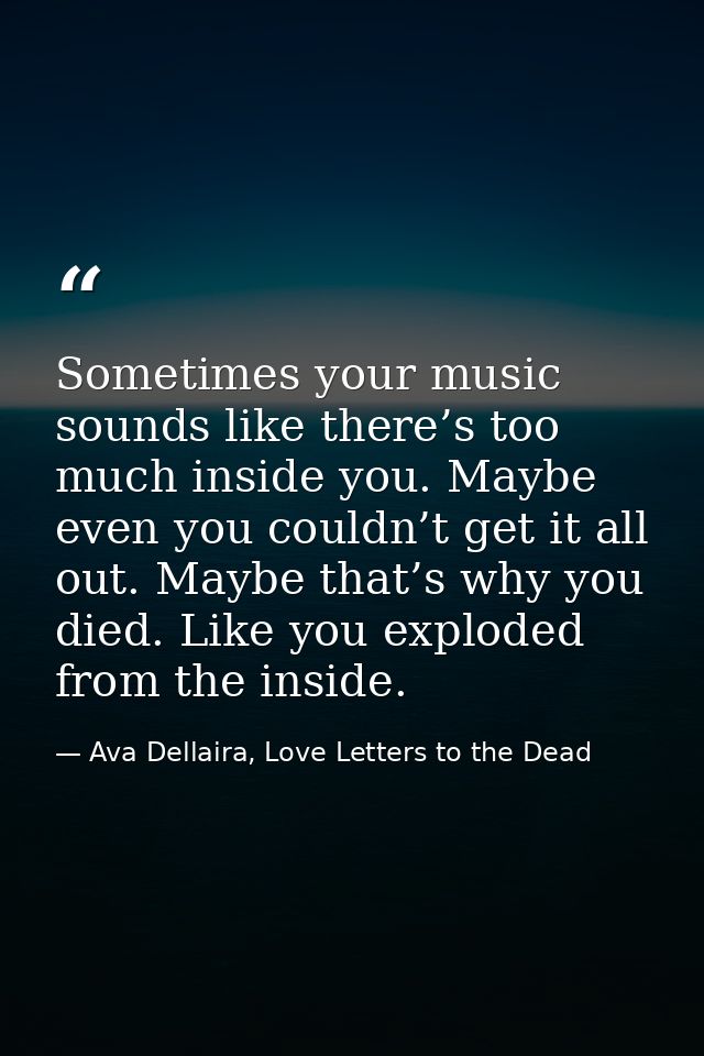 Sometimes your music sounds like there’s too much inside you. Maybe even you couldn’t get it all out. Maybe that’s why y — Ava Dellaira, Love Letters to the Dead