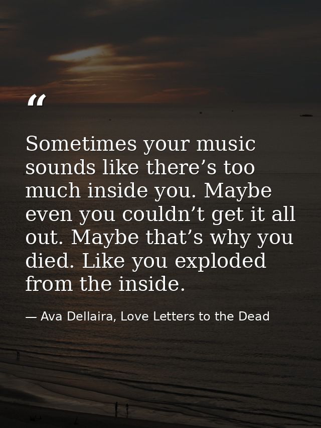 Sometimes your music sounds like there’s too much inside you. Maybe even you couldn’t get it all out. Maybe that’s why y — Ava Dellaira, Love Letters to the Dead