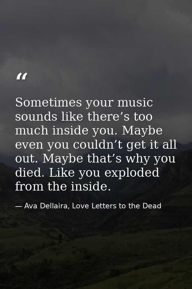Sometimes your music sounds like there’s too much inside you. Maybe even you couldn’t get it all out. Maybe that’s why y — Ava Dellaira, Love Letters to the Dead