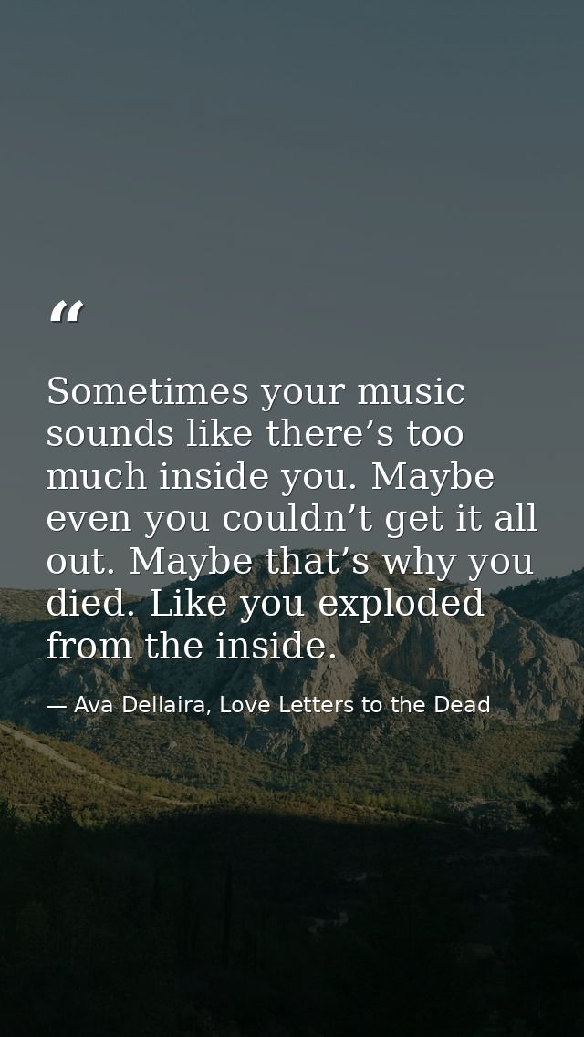 Sometimes your music sounds like there’s too much inside you. Maybe even you couldn’t get it all out. Maybe that’s why y — Ava Dellaira, Love Letters to the Dead