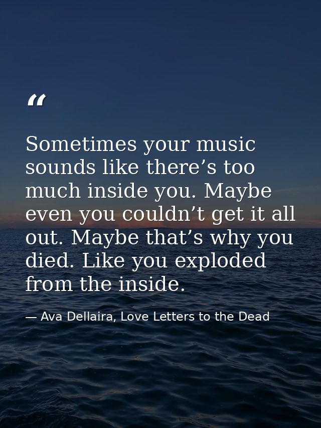 Sometimes your music sounds like there’s too much inside you. Maybe even you couldn’t get it all out. Maybe that’s why y — Ava Dellaira, Love Letters to the Dead