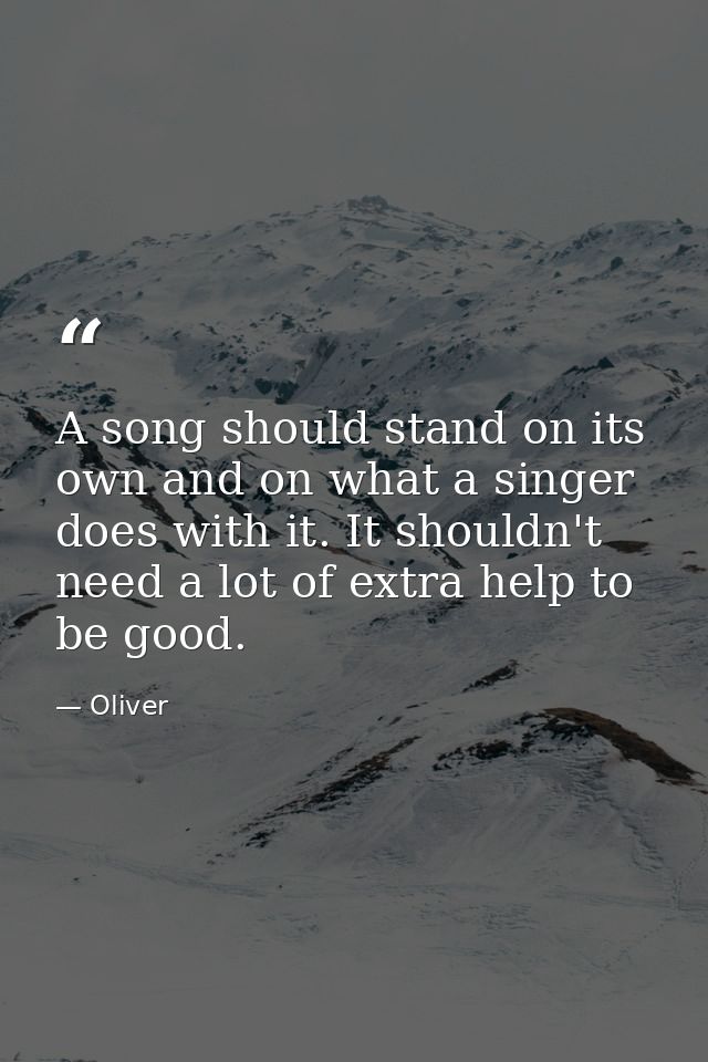 A song should stand on its own and on what a singer does with it. It shouldn't need a lot of extra help to be good. — Oliver