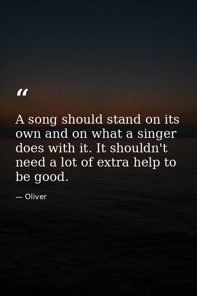 A song should stand on its own and on what a singer does with it. It shouldn't need a lot of extra help to be good. — Oliver