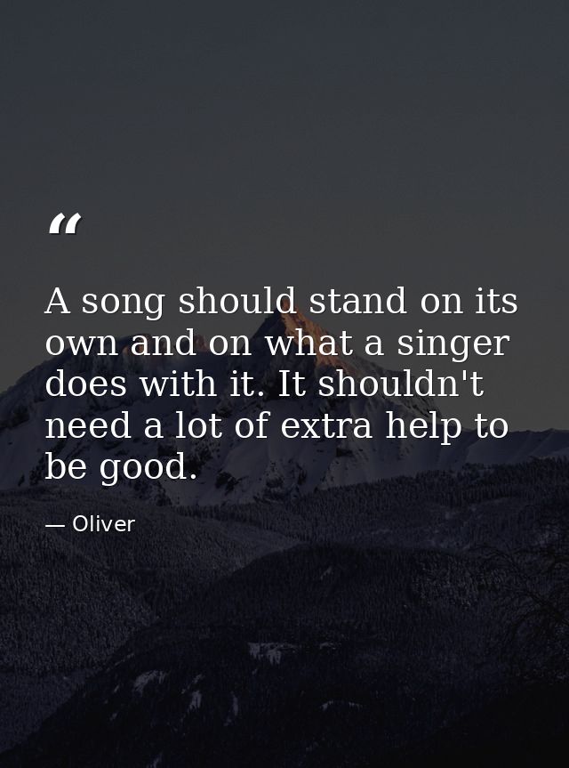 A song should stand on its own and on what a singer does with it. It shouldn't need a lot of extra help to be good. — Oliver