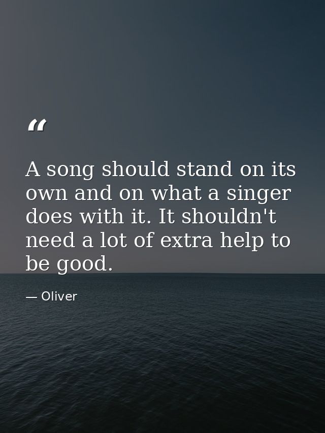A song should stand on its own and on what a singer does with it. It shouldn't need a lot of extra help to be good. — Oliver