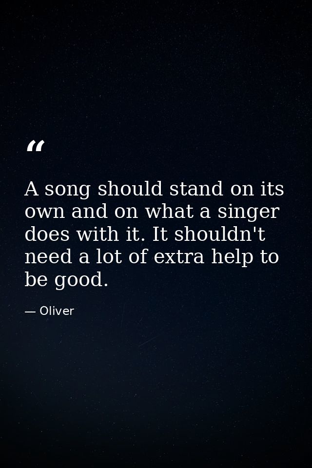 A song should stand on its own and on what a singer does with it. It shouldn't need a lot of extra help to be good. — Oliver
