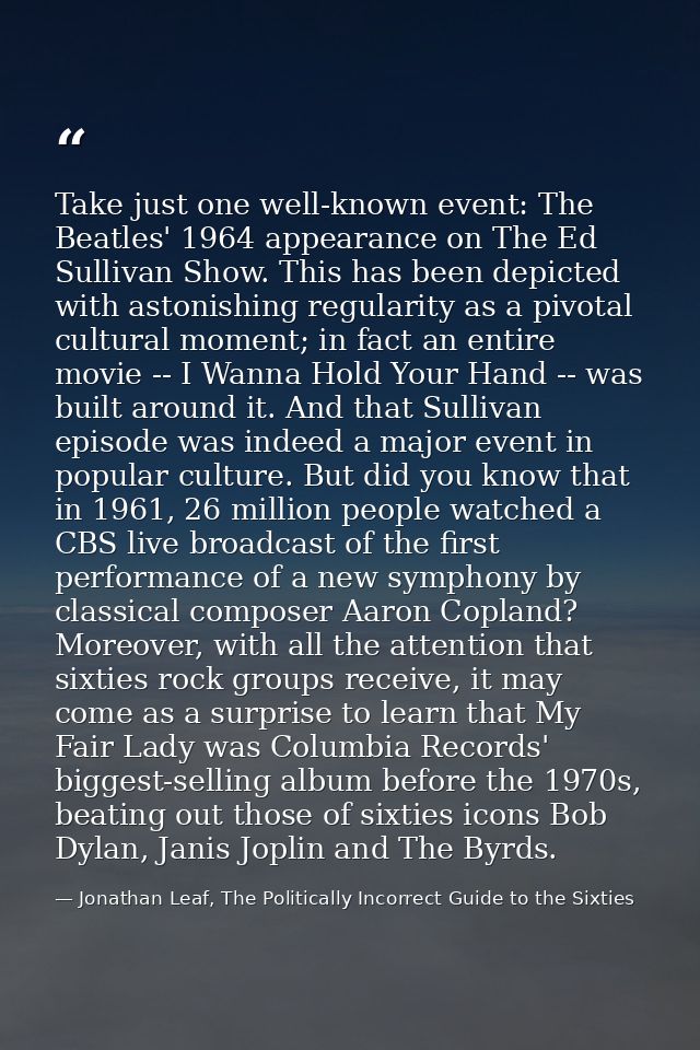 Take just one well-known event: The Beatles' 1964 appearance on The Ed Sullivan Show. This has been depicted with astoni — Jonathan Leaf, The Politically Incorrect Guide to the Sixties