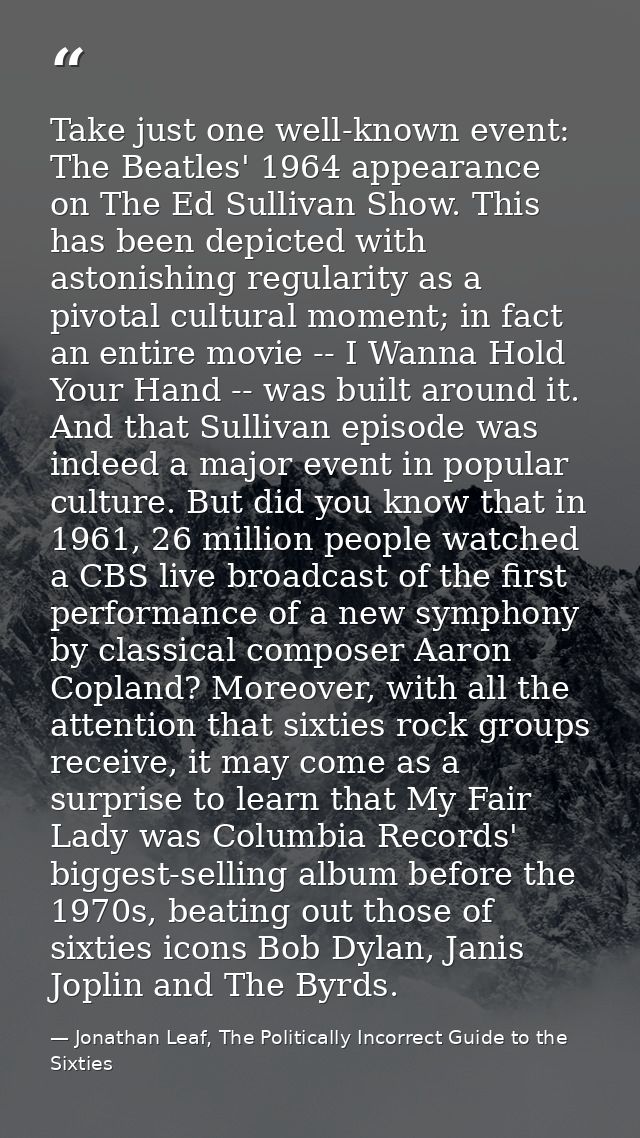 Take just one well-known event: The Beatles' 1964 appearance on The Ed Sullivan Show. This has been depicted with astoni — Jonathan Leaf, The Politically Incorrect Guide to the Sixties