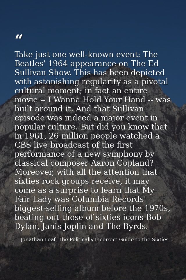 Take just one well-known event: The Beatles' 1964 appearance on The Ed Sullivan Show. This has been depicted with astoni — Jonathan Leaf, The Politically Incorrect Guide to the Sixties