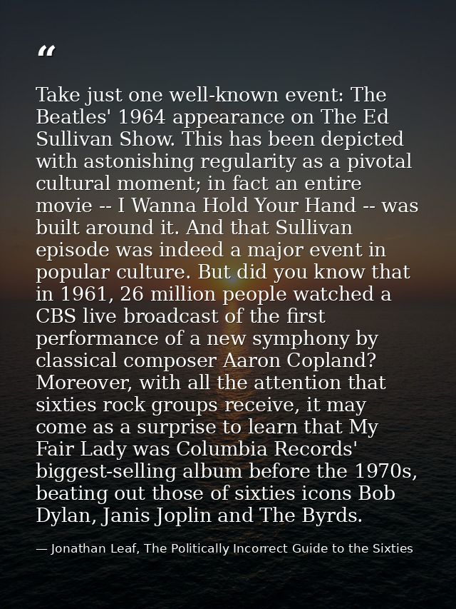 Take just one well-known event: The Beatles' 1964 appearance on The Ed Sullivan Show. This has been depicted with astoni — Jonathan Leaf, The Politically Incorrect Guide to the Sixties