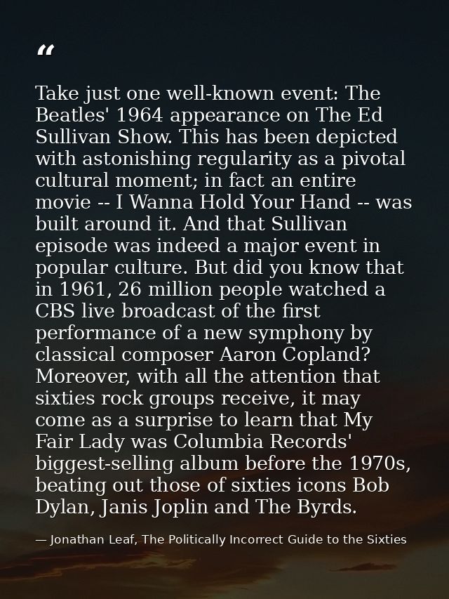Take just one well-known event: The Beatles' 1964 appearance on The Ed Sullivan Show. This has been depicted with astoni — Jonathan Leaf, The Politically Incorrect Guide to the Sixties