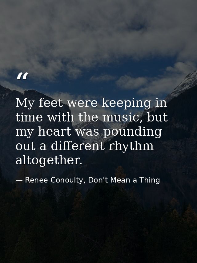 My feet were keeping in time with the music, but my heart was pounding out a different rhythm altogether. — Renee Conoulty, Don't Mean a Thing