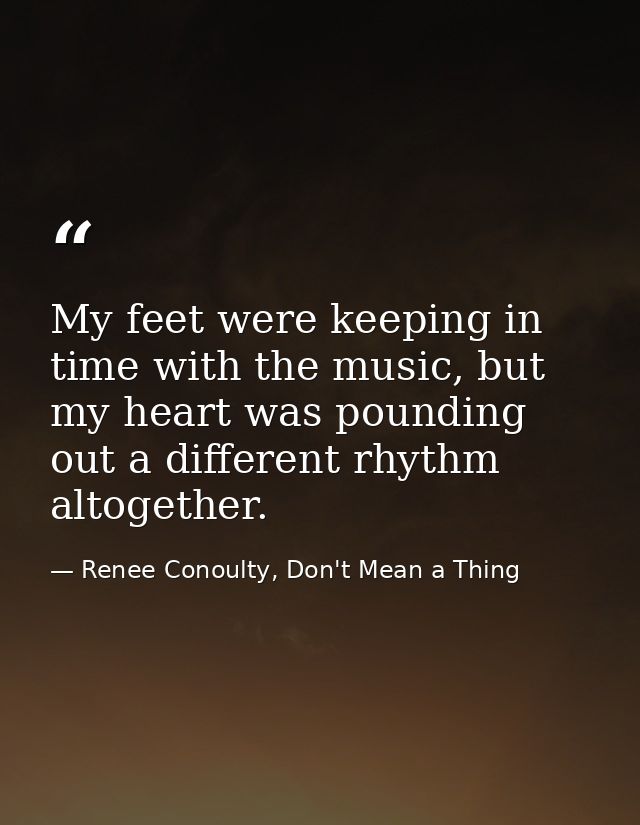 My feet were keeping in time with the music, but my heart was pounding out a different rhythm altogether. — Renee Conoulty, Don't Mean a Thing
