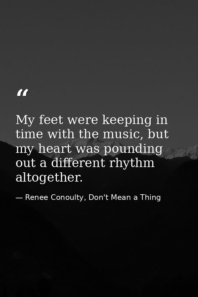 My feet were keeping in time with the music, but my heart was pounding out a different rhythm altogether. — Renee Conoulty, Don't Mean a Thing