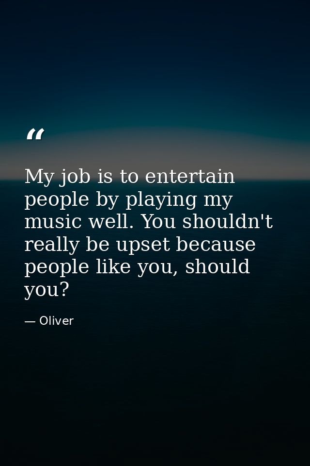 My job is to entertain people by playing my music well. You shouldn't really be upset because people like you, should yo — Oliver