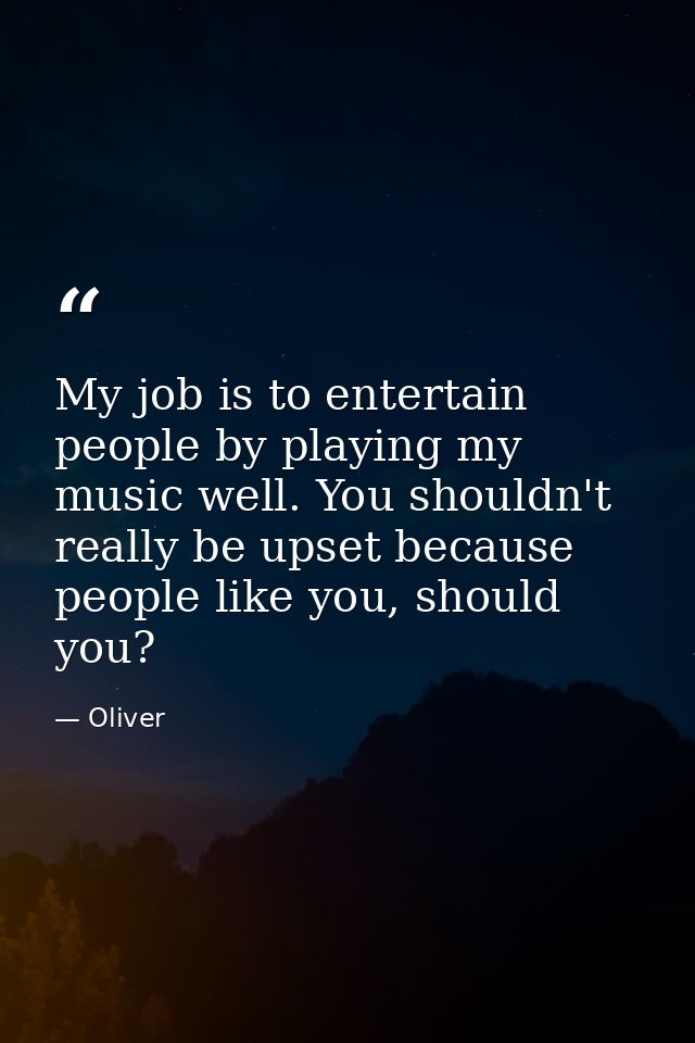 My job is to entertain people by playing my music well. You shouldn't really be upset because people like you, should yo — Oliver