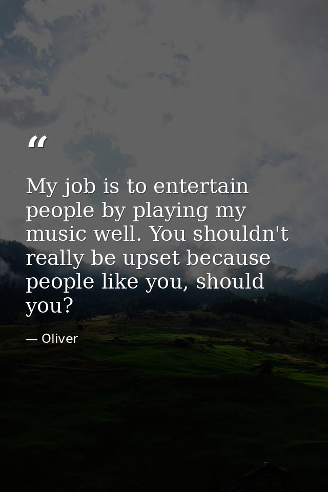My job is to entertain people by playing my music well. You shouldn't really be upset because people like you, should yo — Oliver