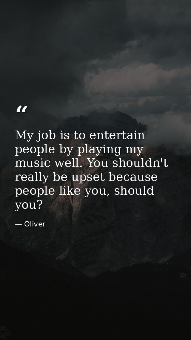 My job is to entertain people by playing my music well. You shouldn't really be upset because people like you, should yo — Oliver