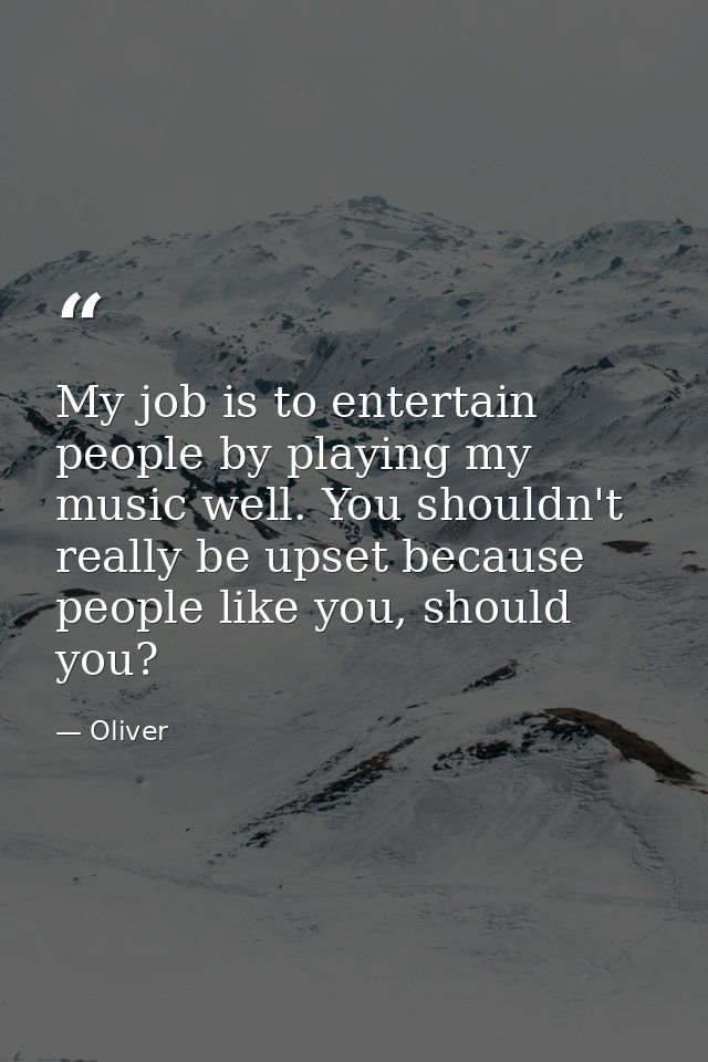 My job is to entertain people by playing my music well. You shouldn't really be upset because people like you, should yo — Oliver