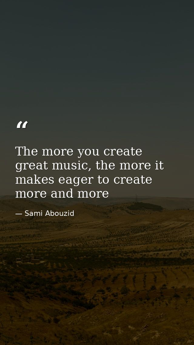 The more you create great music, the more it makes eager to create more and more — Sami Abouzid