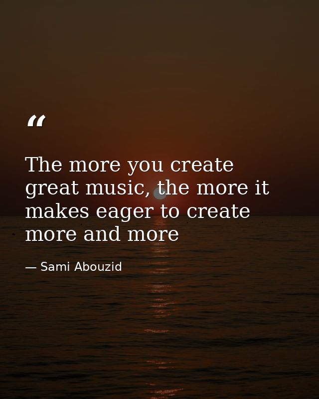 The more you create great music, the more it makes eager to create more and more — Sami Abouzid