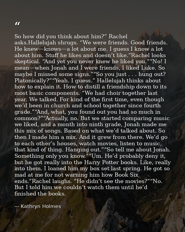 So how did you think about him?” Rachel asks.Hallelujah shrugs. “We were friends. Good friends. He knew—knows—a lot abou — Kathryn Holmes