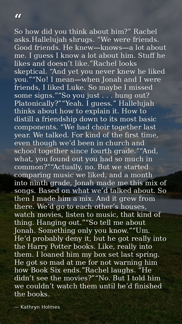 So how did you think about him?” Rachel asks.Hallelujah shrugs. “We were friends. Good friends. He knew—knows—a lot abou — Kathryn Holmes