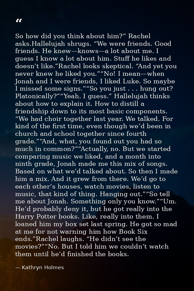 So how did you think about him?” Rachel asks.Hallelujah shrugs. “We were friends. Good friends. He knew—knows—a lot abou — Kathryn Holmes