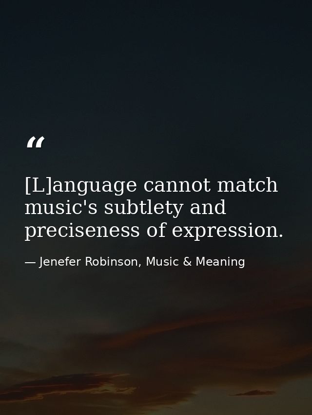 [L]anguage cannot match music's subtlety and preciseness of expression. — Jenefer Robinson, Music & Meaning