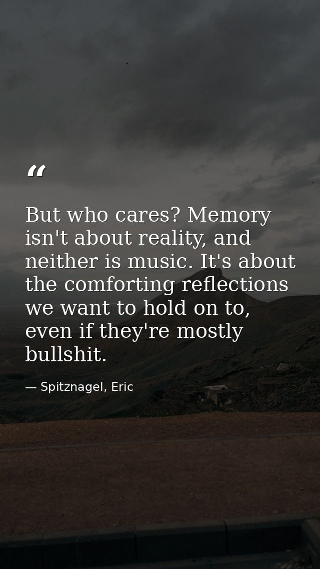 But who cares? Memory isn't about reality, and neither is music. It's about the comforting reflections we want to hold o — Spitznagel, Eric