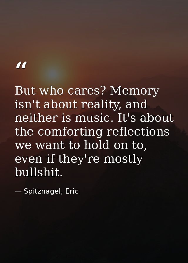 But who cares? Memory isn't about reality, and neither is music. It's about the comforting reflections we want to hold o — Spitznagel, Eric