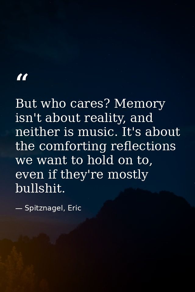 But who cares? Memory isn't about reality, and neither is music. It's about the comforting reflections we want to hold o — Spitznagel, Eric