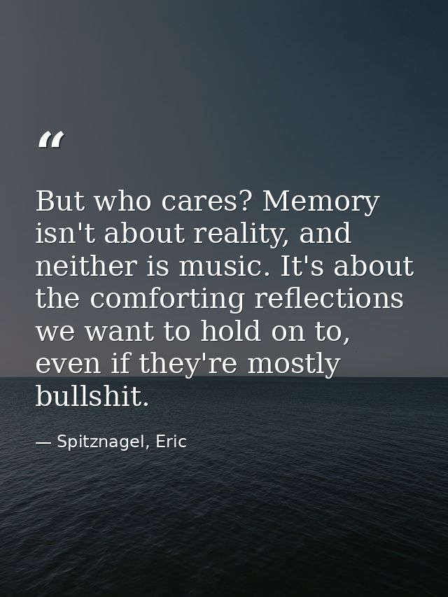 But who cares? Memory isn't about reality, and neither is music. It's about the comforting reflections we want to hold o — Spitznagel, Eric