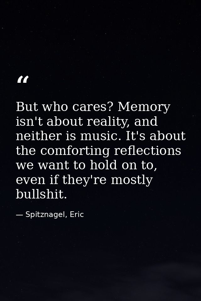 But who cares? Memory isn't about reality, and neither is music. It's about the comforting reflections we want to hold o — Spitznagel, Eric