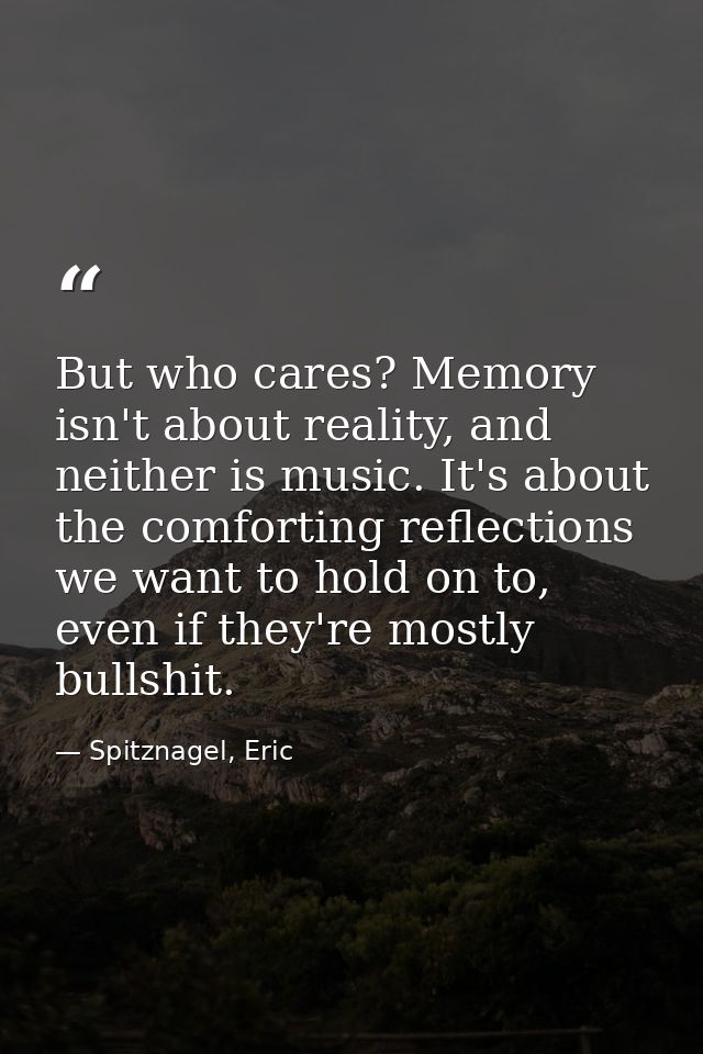 But who cares? Memory isn't about reality, and neither is music. It's about the comforting reflections we want to hold o — Spitznagel, Eric