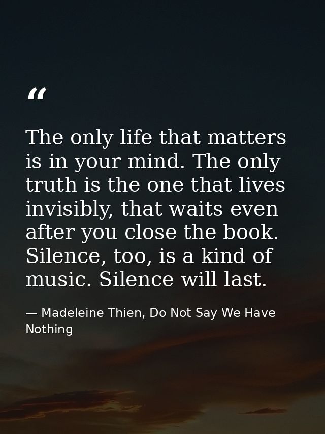 The only life that matters is in your mind. The only truth is the one that lives invisibly, that waits even after you cl — Madeleine Thien, Do Not Say We Have Nothing