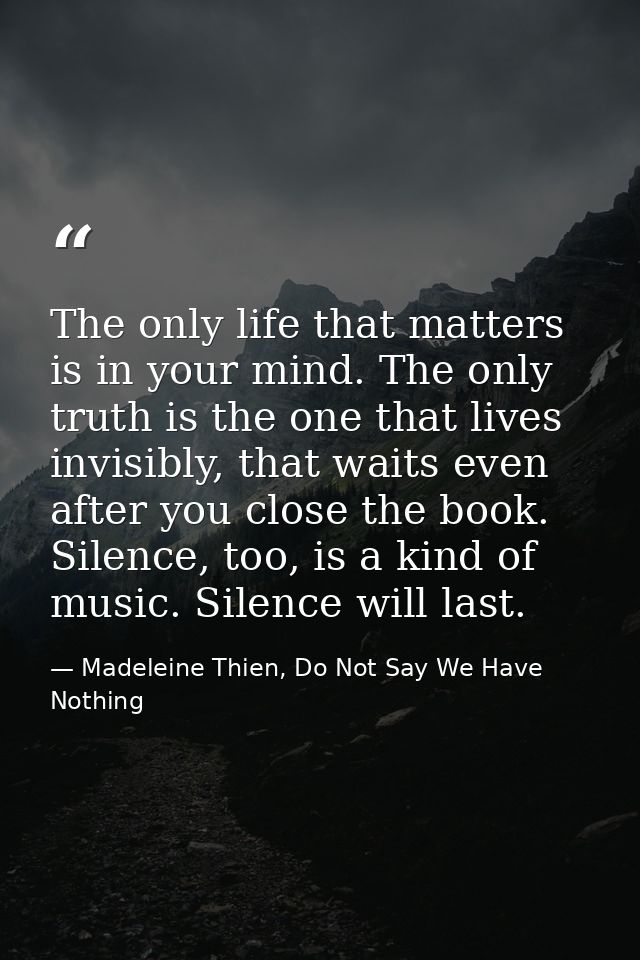 The only life that matters is in your mind. The only truth is the one that lives invisibly, that waits even after you cl — Madeleine Thien, Do Not Say We Have Nothing