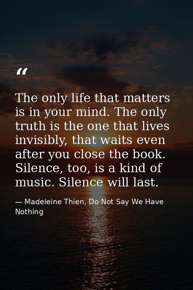 The only life that matters is in your mind. The only truth is the one that lives invisibly, that waits even after you cl — Madeleine Thien, Do Not Say We Have Nothing