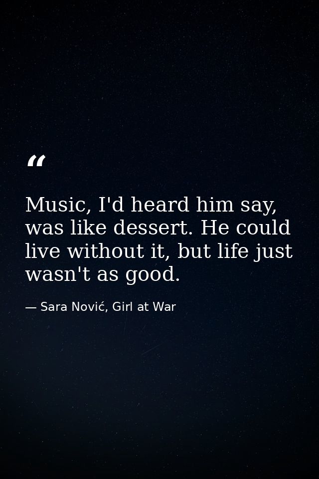 Music, I'd heard him say, was like dessert. He could live without it, but life just wasn't as good. — Sara Nović, Girl at War