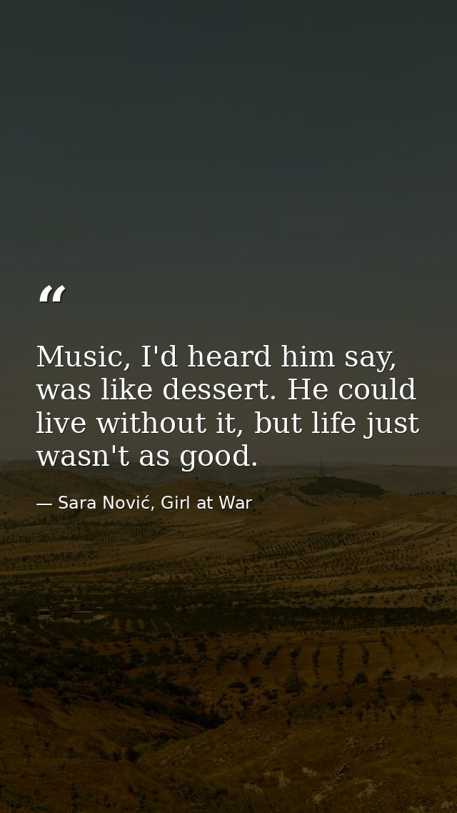 Music, I'd heard him say, was like dessert. He could live without it, but life just wasn't as good. — Sara Nović, Girl at War