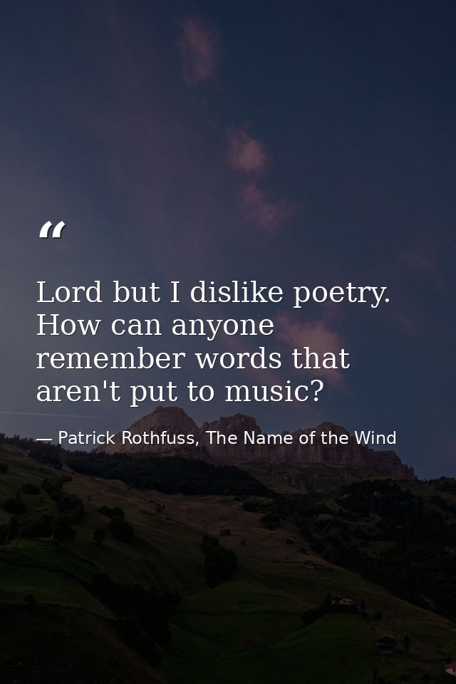 Lord but I dislike poetry. How can anyone remember words that aren't put to music? — Patrick Rothfuss, The Name of the Wind