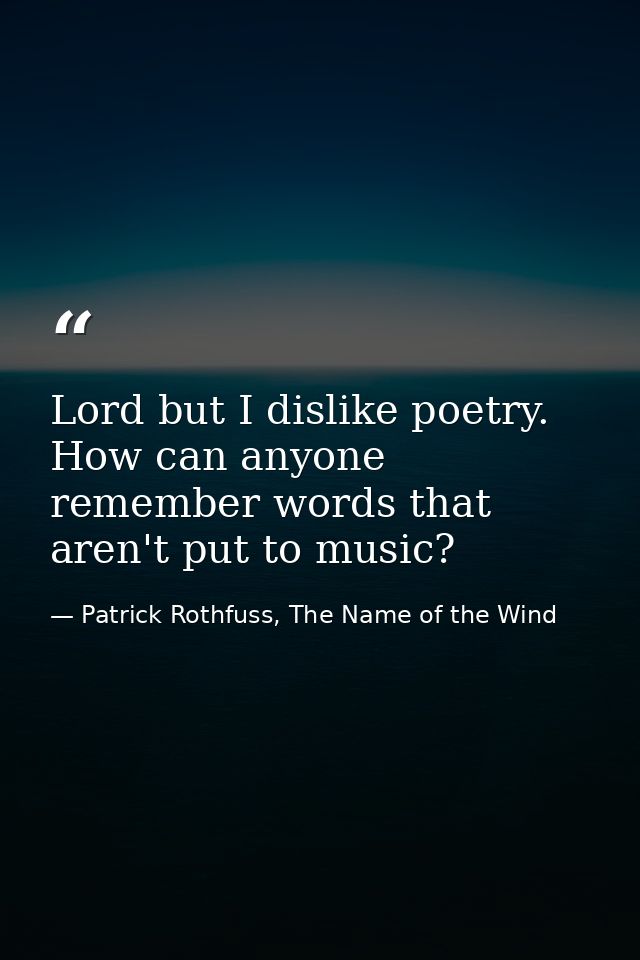 Lord but I dislike poetry. How can anyone remember words that aren't put to music? — Patrick Rothfuss, The Name of the Wind