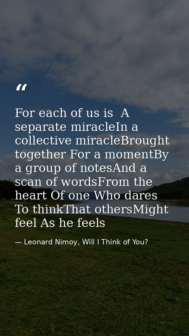 For each of us is  A separate miracleIn a collective miracleBrought together For a momentBy a group of notesAnd a scan o — Leonard Nimoy, Will I Think of You?